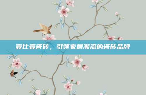 壹比壹瓷砖，引领家居潮流的瓷砖品牌