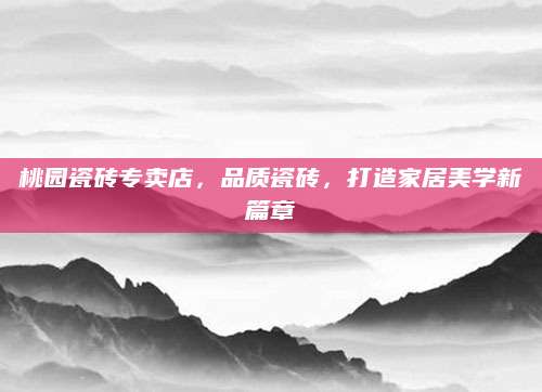 桃园瓷砖专卖店，品质瓷砖，打造家居美学新篇章