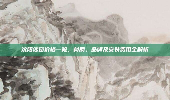 沈阳纱窗价格一览，材质、品牌及安装费用全解析
