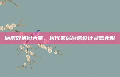 厨房效果图大赏，现代家居厨房设计灵感无限