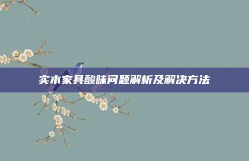 实木家具酸味问题解析及解决方法