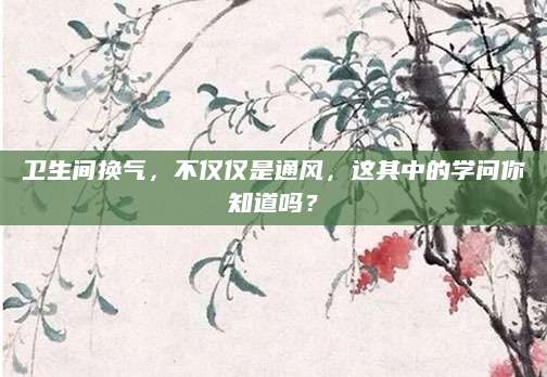 卫生间换气，不仅仅是通风，这其中的学问你知道吗？