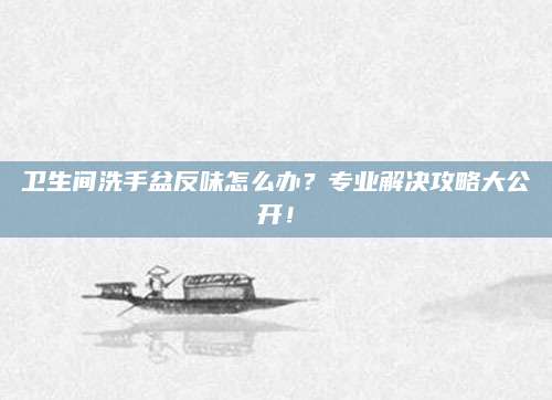 卫生间洗手盆反味怎么办？专业解决攻略大公开！