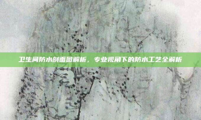 卫生间防水剖面图解析，专业视角下的防水工艺全解析