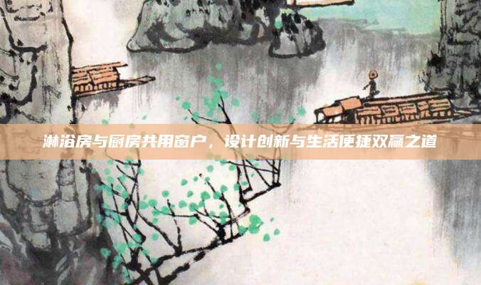 淋浴房与厨房共用窗户，设计创新与生活便捷双赢之道