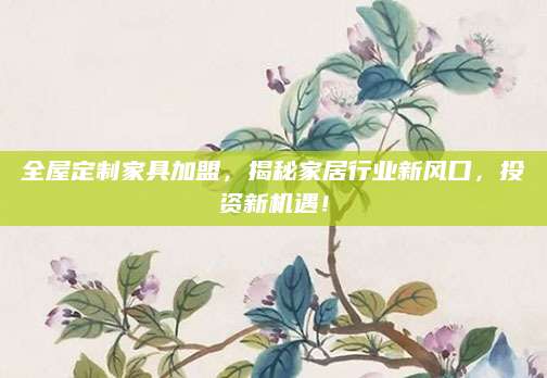 全屋定制家具加盟，揭秘家居行业新风口，投资新机遇！