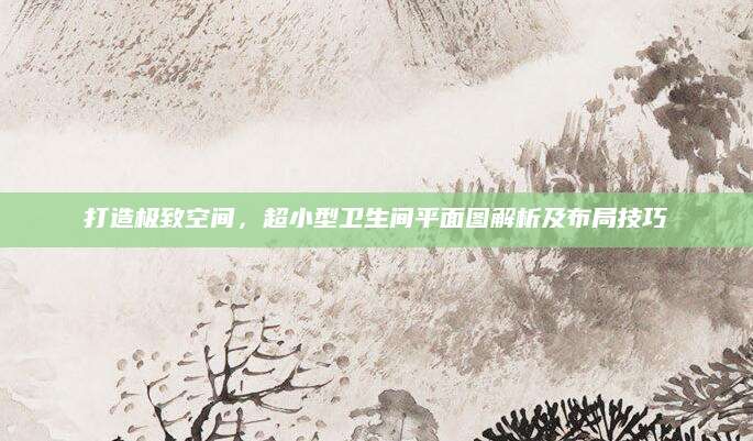 打造极致空间，超小型卫生间平面图解析及布局技巧