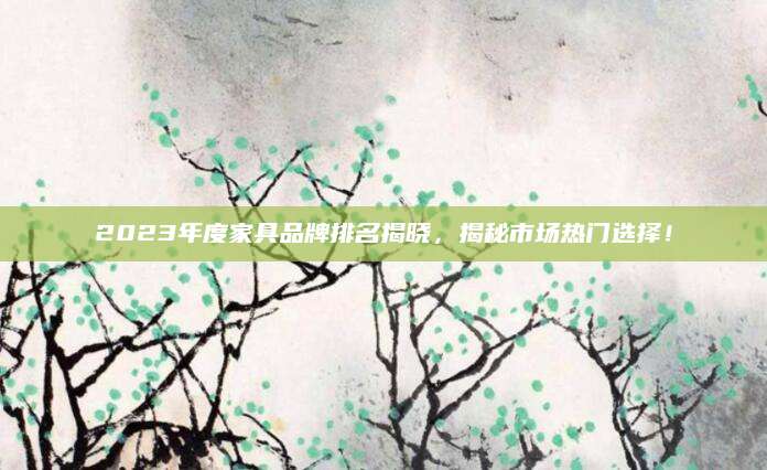 2023年度家具品牌排名揭晓，揭秘市场热门选择！