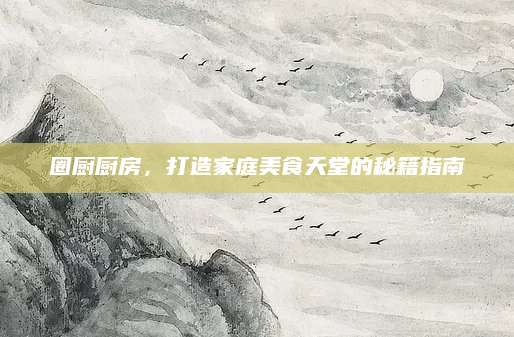 圈厨厨房，打造家庭美食天堂的秘籍指南