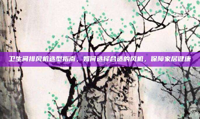 卫生间排风机选型指南，如何选择合适的风机，保障家居健康