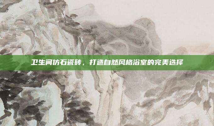 卫生间仿石瓷砖，打造自然风格浴室的完美选择