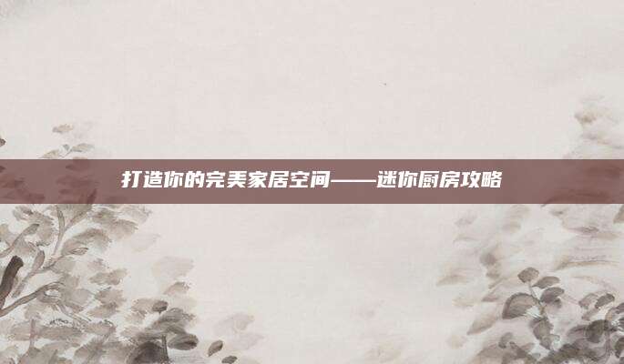 打造你的完美家居空间——迷你厨房攻略