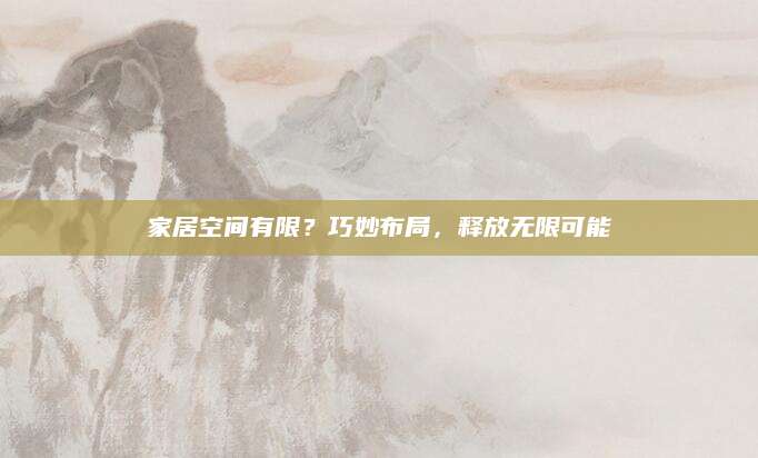 家居空间有限？巧妙布局，释放无限可能