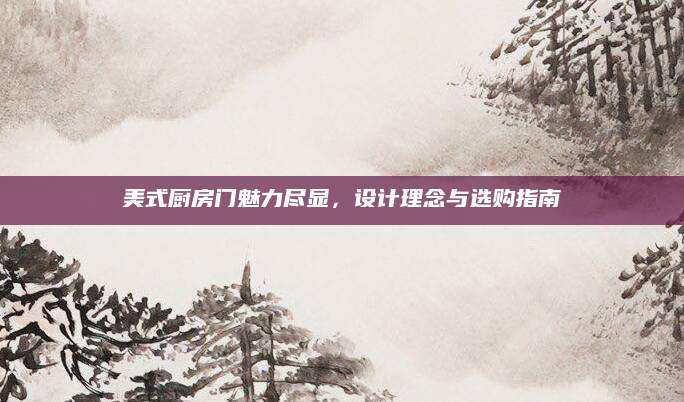 美式厨房门魅力尽显，设计理念与选购指南