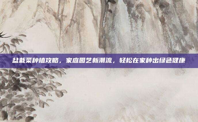 盆栽菜种植攻略，家庭园艺新潮流，轻松在家种出绿色健康
