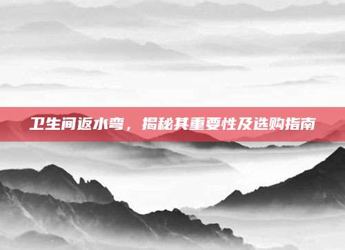 卫生间返水弯，揭秘其重要性及选购指南