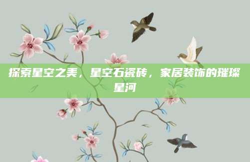 探索星空之美，星空石瓷砖，家居装饰的璀璨星河