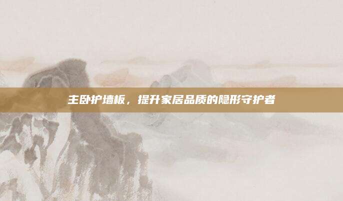 主卧护墙板，提升家居品质的隐形守护者