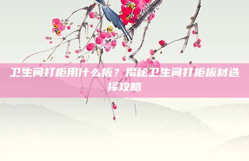 卫生间打柜用什么板？揭秘卫生间打柜板材选择攻略