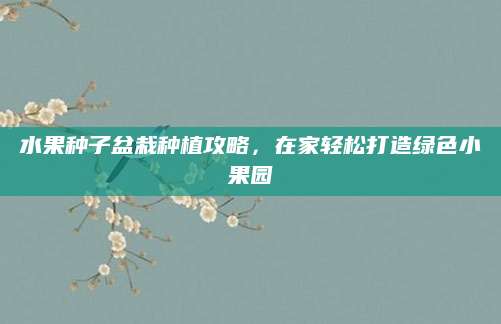 水果种子盆栽种植攻略，在家轻松打造绿色小果园