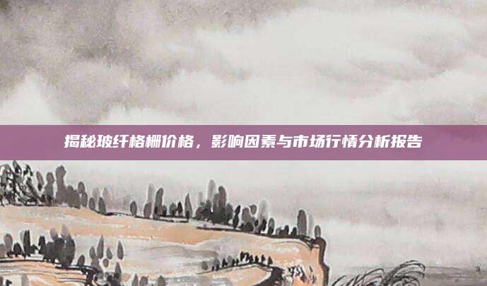 揭秘玻纤格栅价格，影响因素与市场行情分析报告