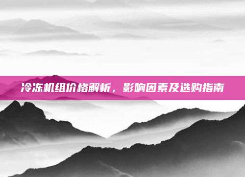 冷冻机组价格解析，影响因素及选购指南