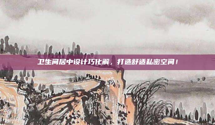 卫生间居中设计巧化解，打造舒适私密空间！