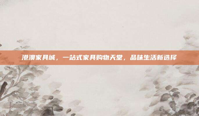 港澳家具城，一站式家具购物天堂，品味生活新选择