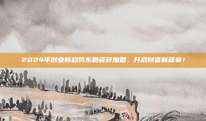 2024年创业新趋势东鹏瓷砖加盟，开启财富新篇章！