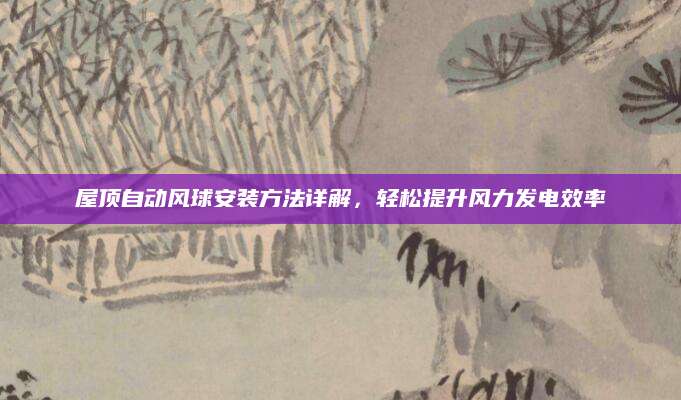 屋顶自动风球安装方法详解，轻松提升风力发电效率
