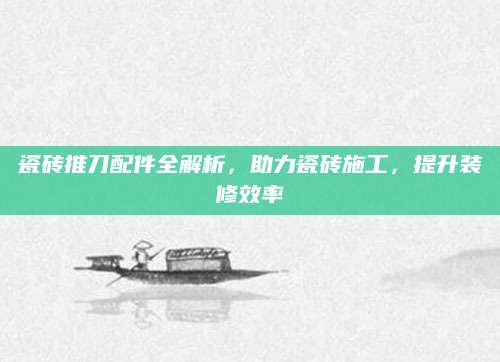 瓷砖推刀配件全解析，助力瓷砖施工，提升装修效率