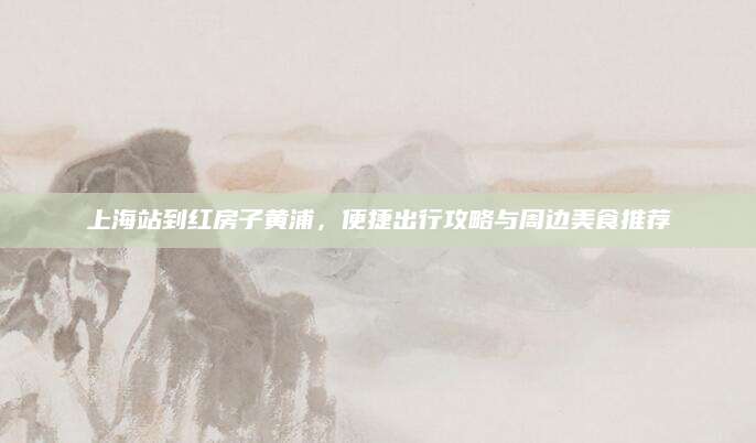 上海站到红房子黄浦，便捷出行攻略与周边美食推荐