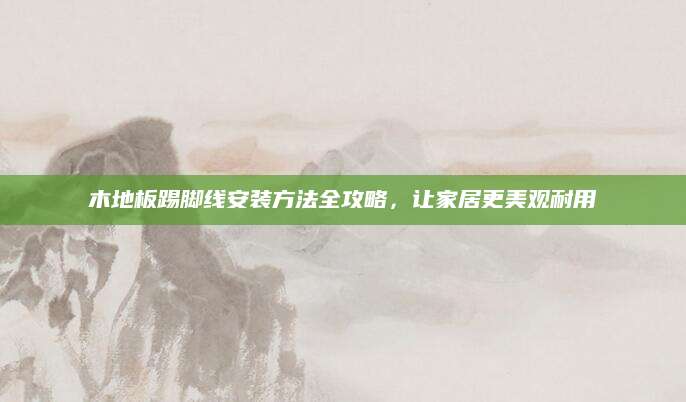 木地板踢脚线安装方法全攻略，让家居更美观耐用