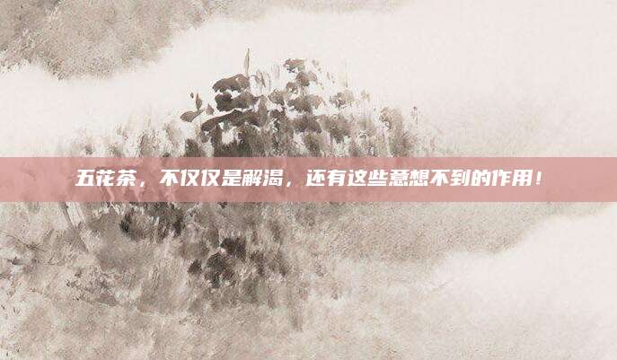 五花茶，不仅仅是解渴，还有这些意想不到的作用！