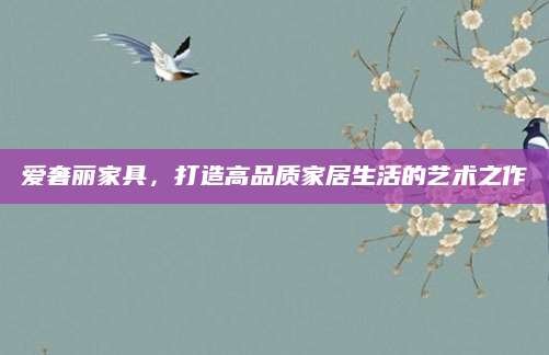 爱奢丽家具，打造高品质家居生活的艺术之作