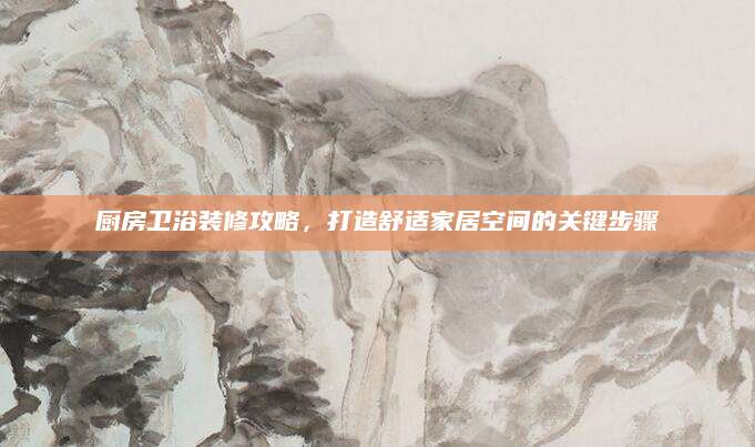 厨房卫浴装修攻略，打造舒适家居空间的关键步骤