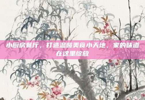 小厨房餐厅，打造温馨美食小天地，家的味道在这里绽放