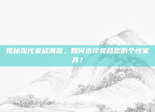 揭秘现代家居潮流，如何选择契合您的个性家具？