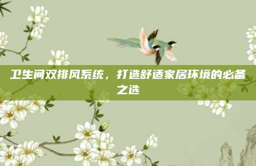 卫生间双排风系统，打造舒适家居环境的必备之选