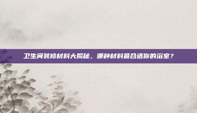 卫生间装修材料大揭秘，哪种材料最合适你的浴室？