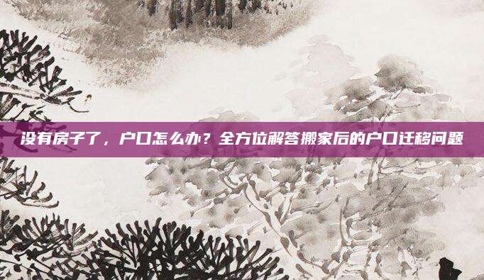 没有房子了，户口怎么办？全方位解答搬家后的户口迁移问题