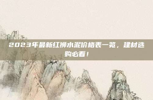 2023年最新红狮水泥价格表一览，建材选购必看！