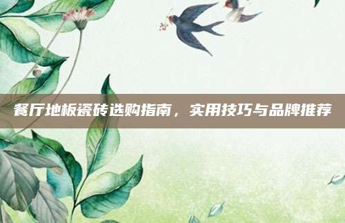 餐厅地板瓷砖选购指南，实用技巧与品牌推荐