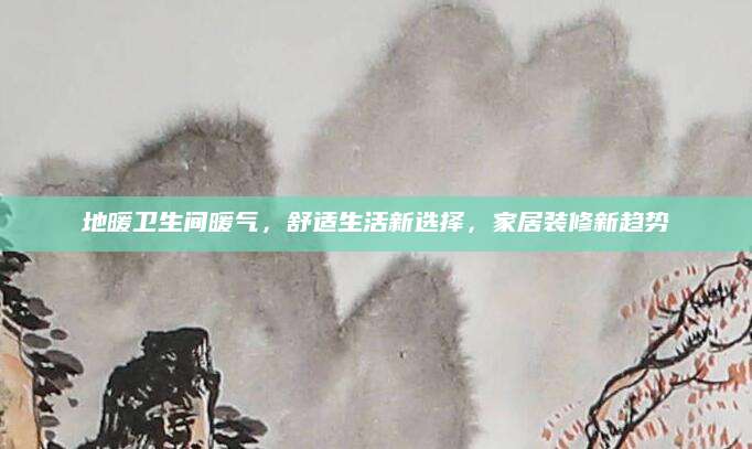地暖卫生间暖气，舒适生活新选择，家居装修新趋势