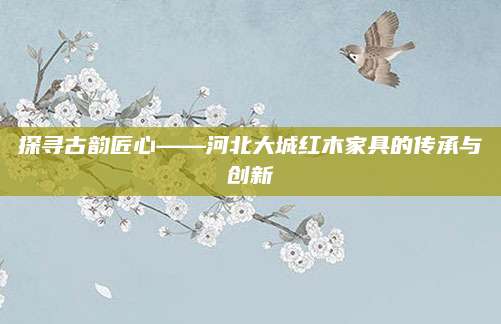探寻古韵匠心——河北大城红木家具的传承与创新