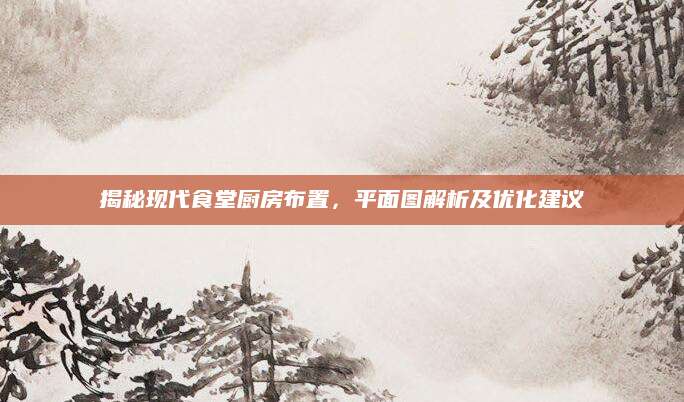 揭秘现代食堂厨房布置，平面图解析及优化建议