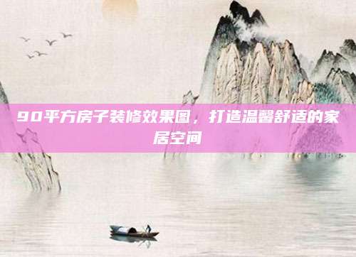 90平方房子装修效果图，打造温馨舒适的家居空间