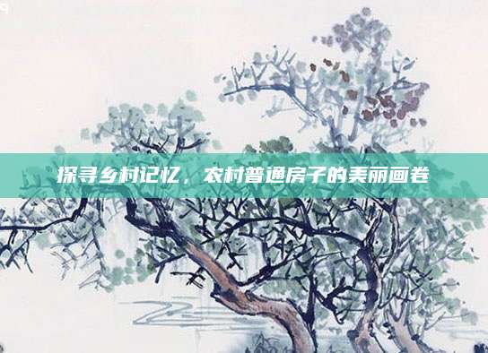 探寻乡村记忆，农村普通房子的美丽画卷