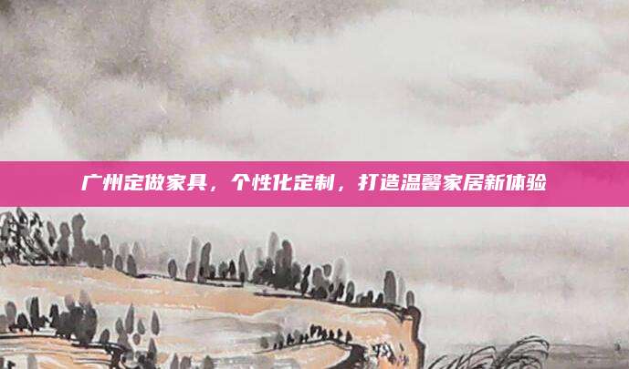 广州定做家具，个性化定制，打造温馨家居新体验