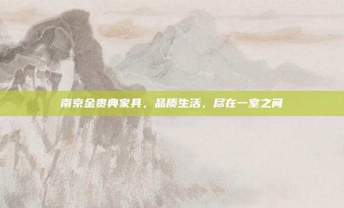 南京金贵典家具，品质生活，尽在一室之间
